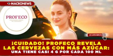 ¡CUIDADO! PROFECO REVELA LAS CERVEZAS CON MÁS AZÚCAR: UNA TIENE CASI 4 G POR CADA 100 ML