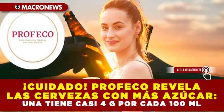 ¡CUIDADO! PROFECO REVELA LAS CERVEZAS CON MÁS AZÚCAR: UNA TIENE CASI 4 G POR CADA 100 ML