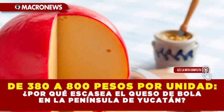DE 380 A 800 PESOS POR UNIDAD: ¿POR QUÉ ESCASEA EL QUESO DE BOLA EN LA PENÍNSULA DE YUCATÁN?