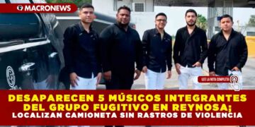 DESAPARECEN 5 MÚSICOS INTEGRANTES DEL GRUPO FUGITIVO EN REYNOSA; LOCALIZAN CAMIONETA SIN RASTROS DE VIOLENCIA