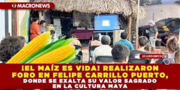 ¡EL MAÍZ ES VIDA! REALIZARON FORO EN FELIPE CARRILLO PUERTO, DONDE SE EXALTA SU VALOR SAGRADO EN LA CULTURA MAYA