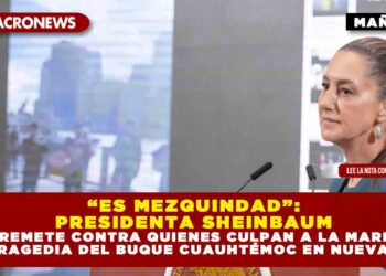 “ES MEZQUINDAD”: PRESIDENTA SHEINBAUM ARREMETE CONTRA QUIENES CULPAN A LA MARINA POR TRAGEDIA DEL BUQUE CUAUHTÉMOC EN NUEVA YORK