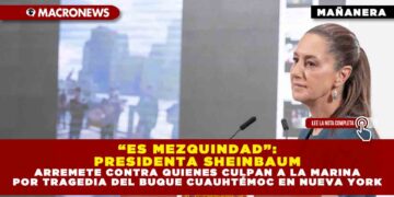 “ES MEZQUINDAD”: PRESIDENTA SHEINBAUM ARREMETE CONTRA QUIENES CULPAN A LA MARINA POR TRAGEDIA DEL BUQUE CUAUHTÉMOC EN NUEVA YORK
