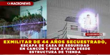 EXMILITAR DE 44 AÑOS SECUESTRADO, ESCAPA DE CASA DE SEGURIDAD EN CANCÚN Y PIDE AYUDA DESDE ESTRUCTURA DE TIENDA