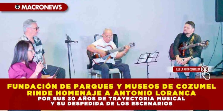 FUNDACIÓN DE PARQUES Y MUSEOS DE COZUMEL RINDE HOMENAJE A ANTONIO LORANCA POR SUS 30 AÑOS DE TRAYECTORIA MUSICAL Y SU DESPEDIDA DE LOS ESCENARIOS