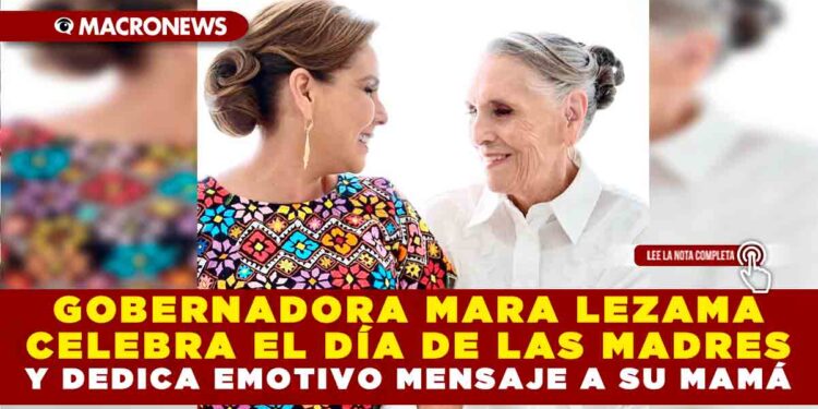 GOBERNADORA MARA LEZAMA CELEBRA EL DÍA DE LAS MADRES Y DEDICA EMOTIVO MENSAJE A SU MAMÁ