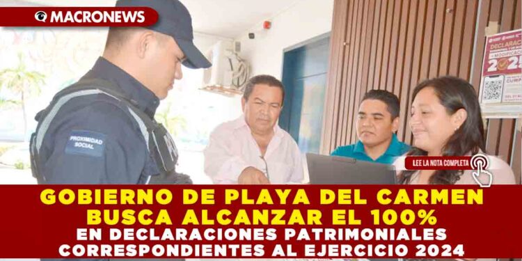 GOBIERNO DE PLAYA DEL CARMEN BUSCA ALCANZAR EL 100% EN DECLARACIONES PATRIMONIALES CORRESPONDIENTES AL EJERCICIO 2024