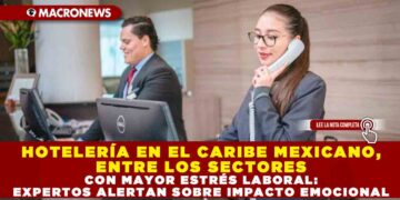 HOTELERÍA EN EL CARIBE MEXICANO, ENTRE LOS SECTORES CON MAYOR ESTRÉS LABORAL: EXPERTOS ALERTAN SOBRE IMPACTO EMOCIONAL