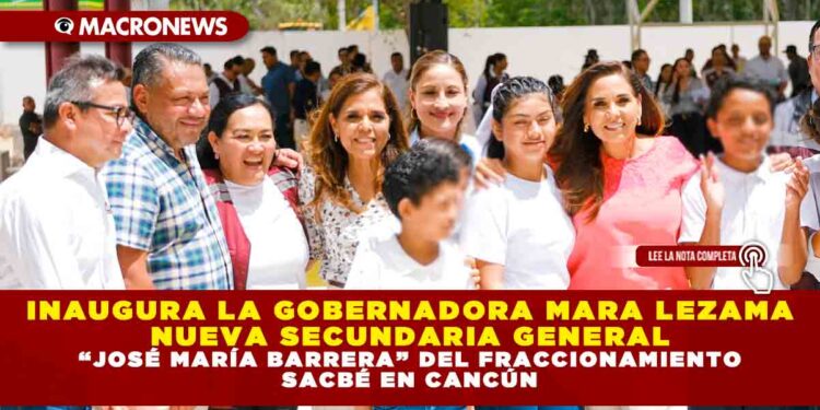INAUGURA LA GOBERNADORA MARA LEZAMA NUEVA SECUNDARIA GENERAL “JOSÉ MARÍA BARRERA” DEL FRACCIONAMIENTO SACBÉ EN CANCÚN