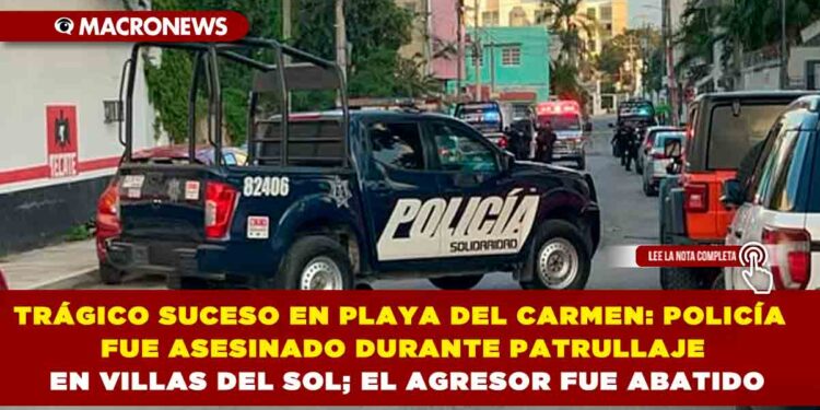 TRÁGICO SUCESO EN PLAYA DEL CARMEN: POLICÍA FUE ASESINADO DURANTE PATRULLAJE EN VILLAS DEL SOL; EL AGRESOR FUE ABATIDO