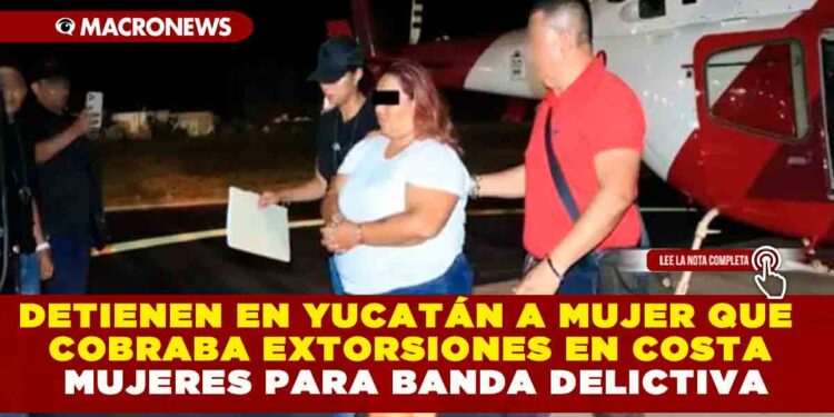 DETIENEN EN YUCATÁN A MUJER QUE COBRABA EXTORSIONES EN COSTA MUJERES PARA BANDA DELICTIVA