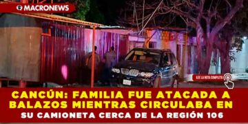 CANCÚN: FAMILIA FUE ATACADA A BALAZOS MIENTRAS CIRCULABA EN SU CAMIONETA CERCA DE LA REGIÓN 106