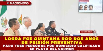 LOGRA FGE QUINTANA ROO DOS AÑOS DE PRISIÓN PREVENTIVA PARA TRES PERSONAS POR HOMICIDIO CALIFICADO EN PLAYA DEL CARMEN