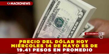 PRECIO DEL DÓLAR HOY MIÉRCOLES 14 DE MAYO ES DE 19.41 PESOS EN PROMEDIO
