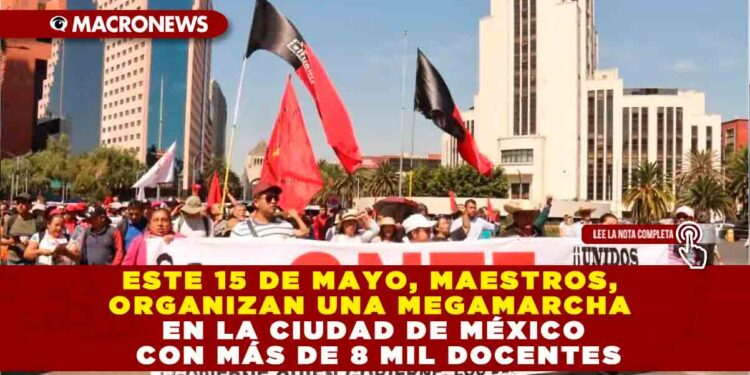 ESTE 15 DE MAYO, MAESTROS, ORGANIZAN UNA MEGAMARCHA EN LA CIUDAD DE MÉXICO CON MÁS DE 8 MIL DOCENTES: CALLES CERRADAS Y AFECTACIONES VIALES