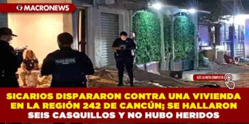 SICARIOS DISPARARON CONTRA UNA VIVIENDA EN LA REGIÓN 242 DE CANCÚN; SE HALLARON SEIS CASQUILLOS Y NO HUBO HERIDOS