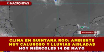 CLIMA EN QUINTANA ROO: AMBIENTE MUY CALUROSO Y LLUVIAS AISLADAS HOY MIÉRCOLES 14 DE MAYO