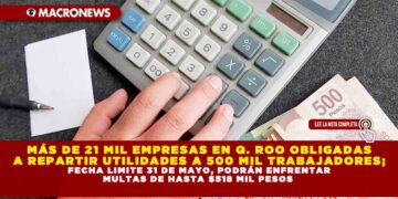MÁS DE 21 MIL EMPRESAS EN Q. ROO OBLIGADAS A REPARTIR UTILIDADES A 500 MIL TRABAJADORES; FECHA LIMITE 31 DE MAYO O PODRÍAN ENFRENTAR MULTAS DE HASTA $518 MIL PESOS