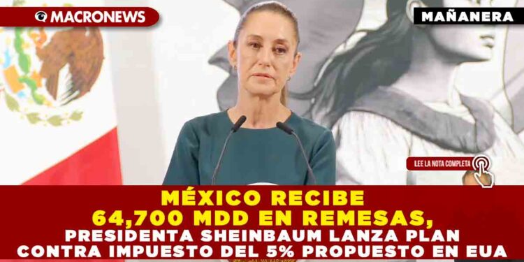 MÉXICO RECIBE 64,700 MDD EN REMESAS, PRESIDENTA SHEINBAUM LANZA PLAN CONTRA IMPUESTO DEL 5% PROPUESTO EN EUA