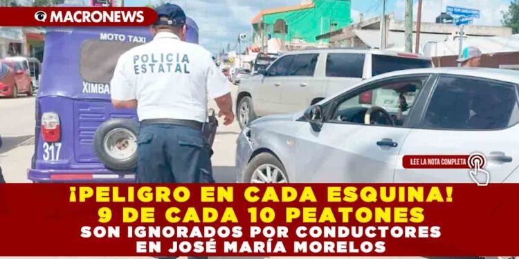 ¡PELIGRO EN CADA ESQUINA! 9 DE CADA 10 PEATONES SON IGNORADOS POR CONDUCTORES EN JOSÉ MARÍA MORELOS