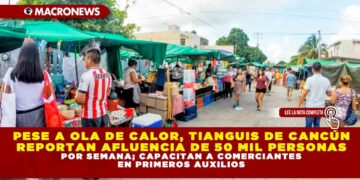 PESE A OLA DE CALOR, TIANGUIS DE CANCÚN REPORTAN AFLUENCIA DE 50 MIL PERSONAS POR SEMANA; CAPACITAN A COMERCIANTES EN PRIMEROS AUXILIOS