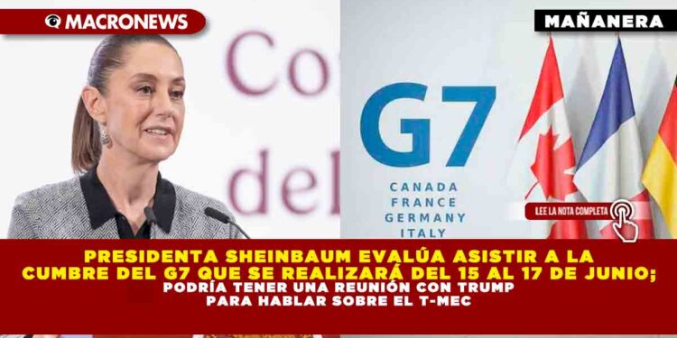 PRESIDENTA SHEINBAUM EVALÚA ASISTIR A LA CUMBRE DEL G7 QUE SE REALIZARÁ DEL 15 AL 17 DE JUNIO; PODRÍA TENER UNA REUNIÓN CON TRUMP PARA HABLAR SOBRE EL T-MEC