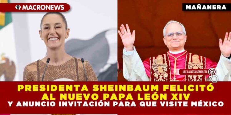 PRESIDENTA SHEINBAUM FELICITÓ AL NUEVO PAPA LEÓN XIV Y ANUNCIO INVITACIÓN PARA QUE VISITE MÉXICO
