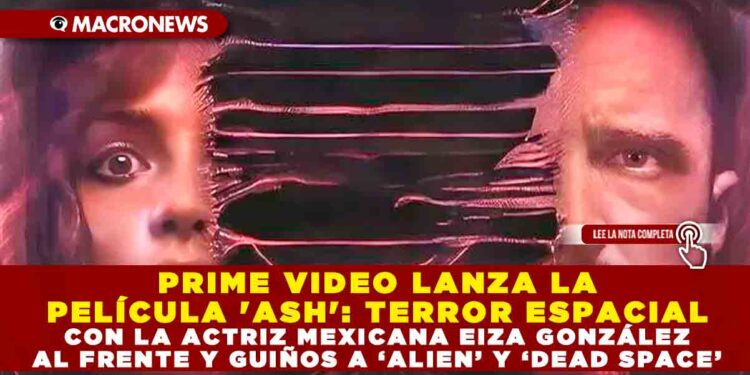 PRIME VIDEO LANZA LA PELÍCULA ‘ASH’: TERROR ESPACIAL CON LA ACTRIZ MEXICANA EIZA GONZÁLEZ AL FRENTE Y GUIÑOS A ‘ALIEN’ Y ‘DEAD SPACE’