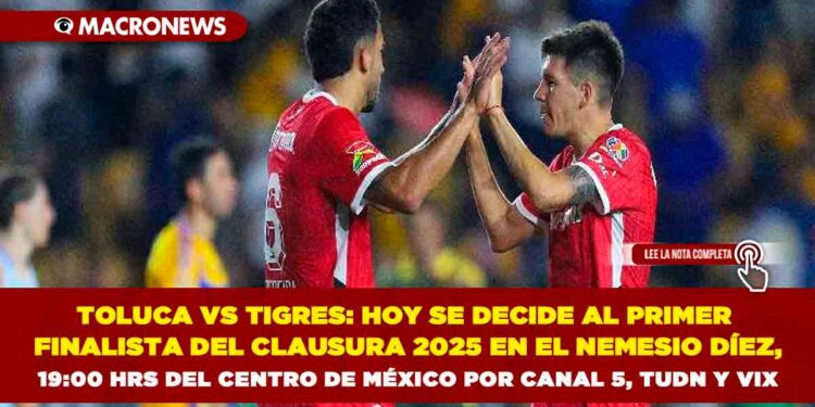 TOLUCA VS TIGRES: HOY SE DECIDE AL PRIMER FINALISTA DEL CLAUSURA 2025 EN EL NEMESIO DÍEZ, 19:00 HRS DEL CENTRO DE MÉXICO POR CANAL 5, TUDN Y VIX