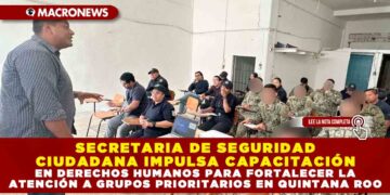 SECRETARIA DE SEGURIDAD CIUDADANA IMPULSA CAPACITACIÓN EN DERECHOS HUMANOS PARA FORTALECER LA ATENCIÓN A GRUPOS PRIORITARIOS EN QUINTANA ROO