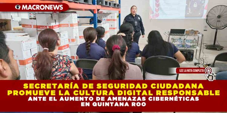 SECRETARÍA DE SEGURIDAD CIUDADANA PROMUEVE LA CULTURA DIGITAL RESPONSABLE ANTE EL AUMENTO DE AMENAZAS CIBERNÉTICAS EN QUINTANA ROO