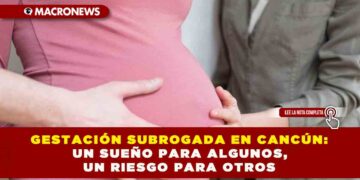 GESTACIÓN SUBROGADA EN CANCÚN: UN SUEÑO PARA ALGUNOS, UN RIESGO PARA OTROS