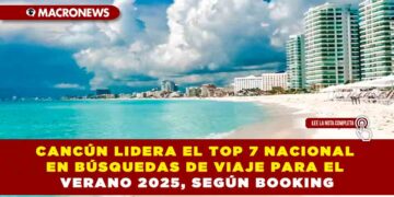 CANCÚN LIDERA EL TOP 7 NACIONAL EN BÚSQUEDAS DE VIAJE PARA EL VERANO 2025, SEGÚN BOOKING