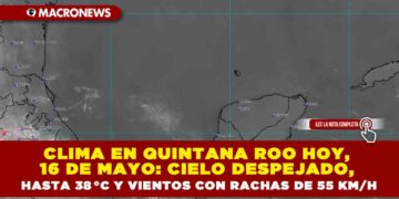 CLIMA EN QUINTANA ROO HOY, 16 DE MAYO: CIELO DESPEJADO, HASTA 38 °C Y VIENTOS CON RACHAS DE 55 KM/H
