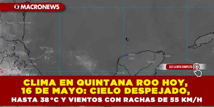 CLIMA EN QUINTANA ROO HOY, 16 DE MAYO: CIELO DESPEJADO, HASTA 38 °C Y VIENTOS CON RACHAS DE 55 KM/H