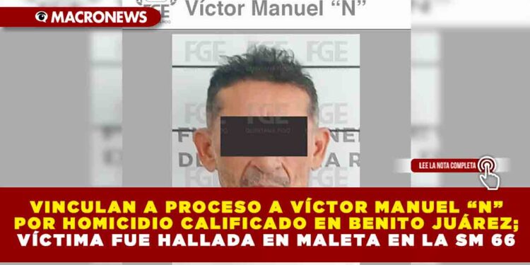 VINCULAN A PROCESO A VÍCTOR MANUEL “N” POR HOMICIDIO CALIFICADO EN BENITO JUÁREZ; VÍCTIMA FUE HALLADA EN MALETA EN LA SM 66