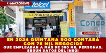 EN 2024 QUINTANA ROO CONTABA CON 78 MIL NEGOCIOS QUE EMPLEABAN A MÁS DE 580 MIL PERSONAS, SEGÚN DATOS DEL INEGI