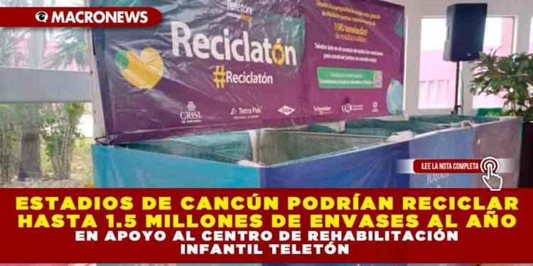 ESTADIOS DE CANCÚN PODRÍAN RECICLAR HASTA 1.5 MILLONES DE ENVASES AL AÑO EN APOYO AL CENTRO DE REHABILITACIÓN INFANTIL TELETÓN