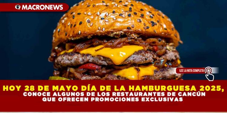 HOY 28 DE MAYO DÍA DE LA HAMBURGUESA 2025, CONOCE ALGUNOS DE LOS RESTAURANTES DE CANCÚN QUE OFRECEN PROMOCIONES EXCLUSIVAS