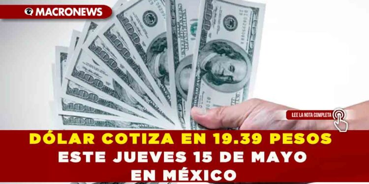 DÓLAR COTIZA EN 19.39 PESOS ESTE JUEVES 15 DE MAYO EN MÉXICO
