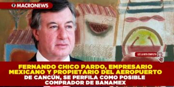 FERNANDO CHICO PARDO, EMPRESARIO MEXICANO Y PROPIETARIO DEL AEROPUERTO DE CANCÚN, SE PERFILA COMO POSIBLE COMPRADOR DE BANAMEX