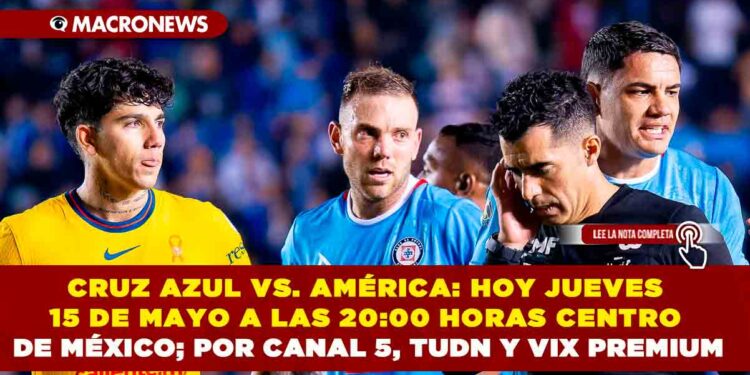CRUZ AZUL VS. AMÉRICA: HOY JUEVES 15 DE MAYO A LAS 20:00 HORAS CENTRO DE MÉXICO; POR CANAL 5, TUDN Y VIX PREMIUM