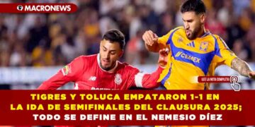 TIGRES Y TOLUCA EMPATARON 1-1 EN LA IDA DE SEMIFINALES DEL CLAUSURA 2025; TODO SE DEFINE EN EL NEMESIO DÍEZ