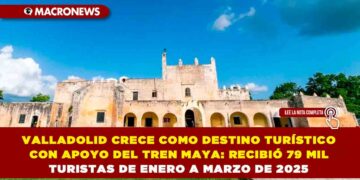 VALLADOLID CRECE COMO DESTINO TURÍSTICO CON APOYO DEL TREN MAYA: RECIBIÓ 79 MIL TURISTAS DE ENERO A MARZO DE 2025