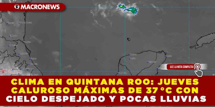 CLIMA EN QUINTANA ROO: JUEVES CALUROSO MÁXIMAS DE 37 °C CON CIELO DESPEJADO Y POCAS LLUVIAS