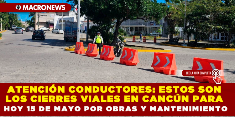 ATENCIÓN CONDUCTORES: ESTOS SON LOS CIERRES VIALES EN CANCÚN PARA HOY 15 DE MAYO POR OBRAS Y MANTENIMIENTO
