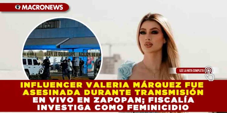 INFLUENCER VALERIA MÁRQUEZ FUE ASESINADA DURANTE TRANSMISIÓN EN VIVO EN ZAPOPAN; FISCALÍA INVESTIGA COMO FEMINICIDIO