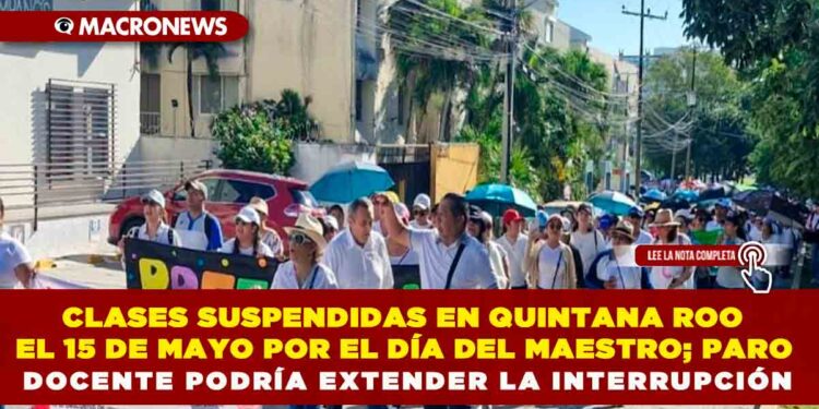 CLASES SUSPENDIDAS EN QUINTANA ROO EL 15 DE MAYO POR EL DÍA DEL MAESTRO; PARO DOCENTE PODRÍA EXTENDER LA INTERRUPCIÓN