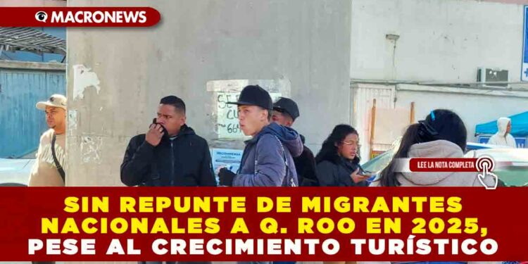 SIN REPUNTE DE MIGRANTES NACIONALES A QUINTANA ROO EN 2025, PESE AL CRECIMIENTO TURÍSTICO