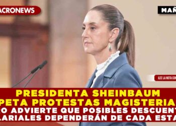 PRESIDENTA SHEINBAUM RESPETA PROTESTAS MAGISTERIALES, PERO ADVIERTE QUE POSIBLES DESCUENTOS SALARIALES DEPENDERÁN DE CADA ESTADO